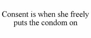 CONSENT IS WHEN SHE FREELY PUTS THE CONDOM ON
