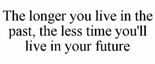 THE LONGER YOU LIVE IN THE PAST, THE LESS TIME YOU'LL LIVE IN YOUR FUTURE