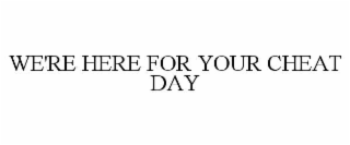 WE'RE HERE FOR YOUR CHEAT DAY