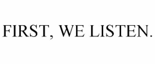 FIRST, WE LISTEN.
