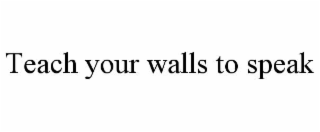 TEACH YOUR WALLS TO SPEAK