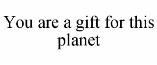 YOU ARE A GIFT FOR THIS PLANET