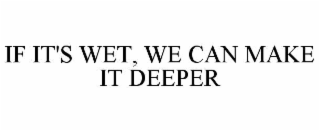 IF IT'S WET, WE CAN MAKE IT DEEPER