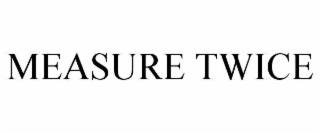 MEASURE TWICE