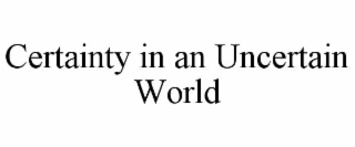 CERTAINTY IN AN UNCERTAIN WORLD