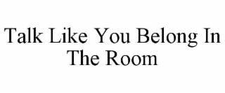 TALK LIKE YOU BELONG IN THE ROOM