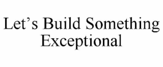 LETâS BUILD SOMETHING EXCEPTIONAL