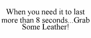 WHEN YOU NEED IT TO LAST MORE THAN 8 SECONDS...GRAB SOME LEATHER!