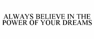 ALWAYS BELIEVE IN THE POWER OF YOUR DREAMS