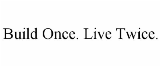 BUILD ONCE. LIVE TWICE.