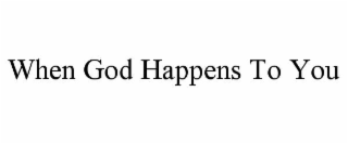 WHEN GOD HAPPENS TO YOU
