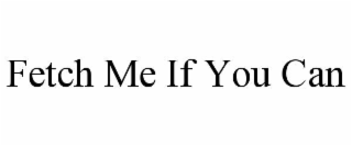 FETCH ME IF YOU CAN