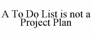 A TO DO LIST IS NOT A PROJECT PLAN