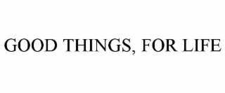GOOD THINGS, FOR LIFE