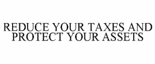 REDUCE YOUR TAXES AND PROTECT YOUR ASSETS