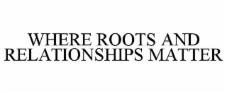 WHERE ROOTS AND RELATIONSHIPS MATTER