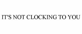 IT'S NOT CLOCKING TO YOU