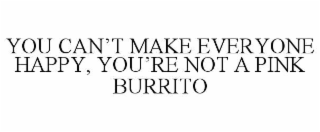 YOU CANâT MAKE EVERYONE HAPPY, YOUâRE NOT A PINK BURRITO