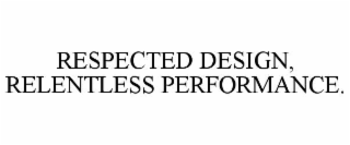 RESPECTED DESIGN, RELENTLESS PERFORMANCE.