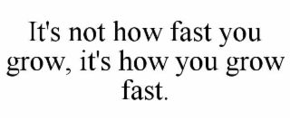 IT'S NOT HOW FAST YOU GROW, IT'S HOW YOU GROW FAST.