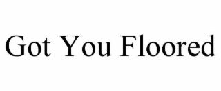 GOT YOU FLOORED