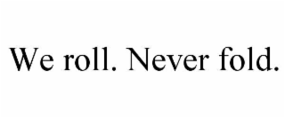 WE ROLL. NEVER FOLD.