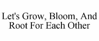 LET'S GROW, BLOOM, AND ROOT FOR EACH OTHER