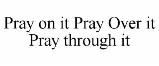 PRAY ON IT PRAY OVER IT PRAY THROUGH IT