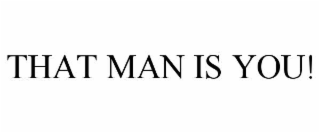 THAT MAN IS YOU!