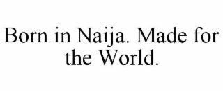 BORN IN NAIJA. MADE FOR THE WORLD.