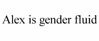 ALEX IS GENDER FLUID