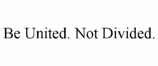 BE UNITED. NOT DIVIDED.