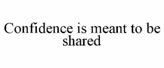 CONFIDENCE IS MEANT TO BE SHARED