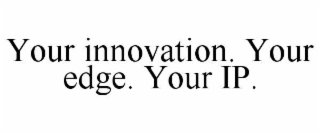 YOUR INNOVATION. YOUR EDGE. YOUR IP.