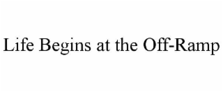 LIFE BEGINS AT THE OFF-RAMP