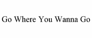 GO WHERE YOU WANNA GO