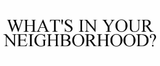 WHAT'S IN YOUR NEIGHBORHOOD?