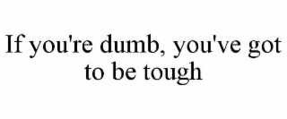 IF YOU'RE DUMB, YOU'VE GOT TO BE TOUGH