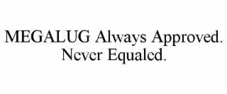 MEGALUG ALWAYS APPROVED. NEVER EQUALED.