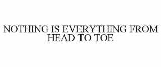 NOTHING IS EVERYTHING FROM HEAD TO TOE