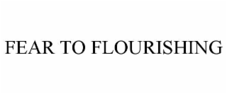 FEAR TO FLOURISHING