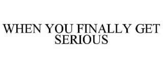 WHEN YOU FINALLY GET SERIOUS