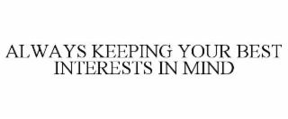 ALWAYS KEEPING YOUR BEST INTERESTS IN MIND