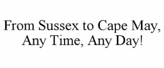 FROM SUSSEX TO CAPE MAY, ANY TIME, ANY DAY!