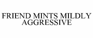 FRIEND MINTS MILDLY AGGRESSIVE