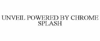 UNVEIL POWERED BY CHROME SPLASH