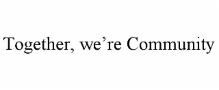 TOGETHER, WEâRE COMMUNITY