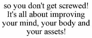 SO YOU DON'T GET SCREWED! IT'S ALL ABOUT IMPROVING YOUR MIND, YOUR BODY AND YOUR ASSETS!