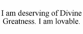 I AM DESERVING OF DIVINE GREATNESS. I AM LOVABLE.