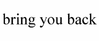 BRING YOU BACK